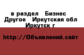  в раздел : Бизнес » Другое . Иркутская обл.,Иркутск г.